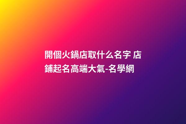 開個火鍋店取什么名字 店鋪起名高端大氣-名學網-第1張-店鋪起名-玄機派